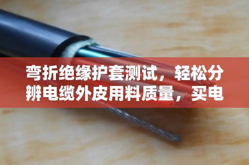 弯折绝缘护套测试,轻松分辨电缆外皮用料质量,买电缆不再吃亏 弯折绝缘护套测试,轻松分辨电缆外皮用料质量,买电缆不再吃亏