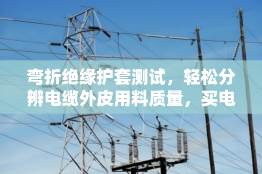 弯折绝缘护套测试,轻松分辨电缆外皮用料质量,买电缆不再吃亏 弯折绝缘护套测试,轻松分辨电缆外皮用料质量,买电缆不再吃亏