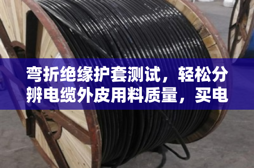 弯折绝缘护套测试，轻松分辨电缆外皮用料质量，买电缆不再吃亏