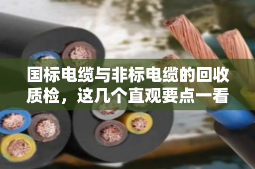 国标电缆与非标电缆的回收质检,这几个直观要点一看就懂 国标电缆与非标电缆的回收质检,这几个直观要点一看就懂