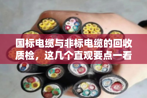 国标电缆与非标电缆的回收质检,这几个直观要点一看就懂 国标电缆与非标电缆的回收质检,这几个直观要点一看就懂