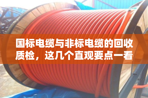 国标电缆与非标电缆的回收质检，这几个直观要点一看就懂
