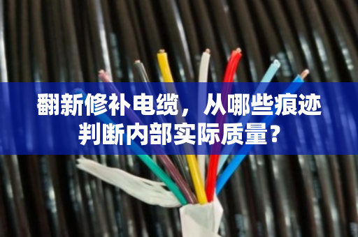 翻新修补电缆,从哪些痕迹判断内部实际质量? 翻新修补电缆,从哪些痕迹判断内部实际质量?