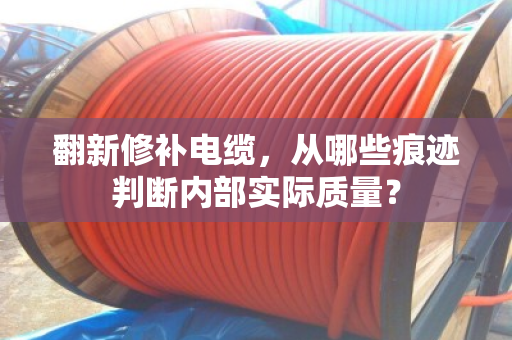翻新修补电缆,从哪些痕迹判断内部实际质量? 翻新修补电缆,从哪些痕迹判断内部实际质量?