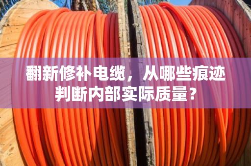 翻新修补电缆，从哪些痕迹判断内部实际质量？