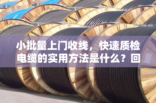 小批量上门收线,快速质检电缆的实用方法是什么?回收老手总结的看、测、问三步法 小批量上门收线,快速质检电缆的实用方法是什么?回收老手总结的看、测、问三步法
