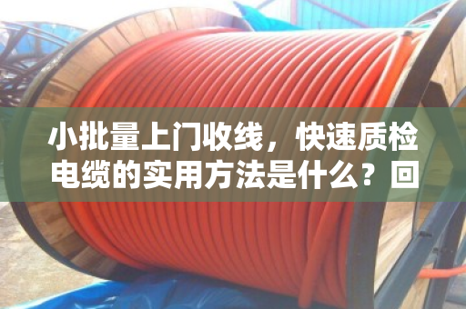 小批量上门收线,快速质检电缆的实用方法是什么?回收老手总结的看、测、问三步法 小批量上门收线,快速质检电缆的实用方法是什么?回收老手总结的看、测、问三步法