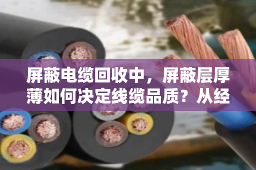 屏蔽电缆回收中,屏蔽层厚薄如何决定线缆品质?从经验聊到价值评估 屏蔽电缆回收中,屏蔽层厚薄如何决定线缆品质?从经验聊到价值评估