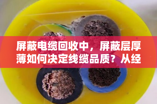 屏蔽电缆回收中,屏蔽层厚薄如何决定线缆品质?从经验聊到价值评估 屏蔽电缆回收中,屏蔽层厚薄如何决定线缆品质?从经验聊到价值评估