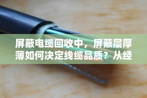 屏蔽电缆回收中，屏蔽层厚薄如何决定线缆品质？从经验聊到价值评估