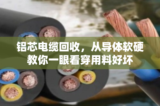 铝芯电缆回收,从导体软硬教你一眼看穿用料好坏 铝芯电缆回收,从导体软硬教你一眼看穿用料好坏