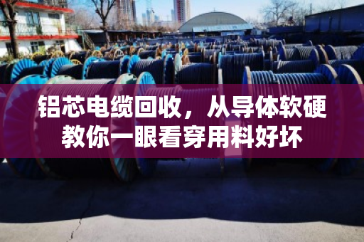 铝芯电缆回收,从导体软硬教你一眼看穿用料好坏 铝芯电缆回收,从导体软硬教你一眼看穿用料好坏