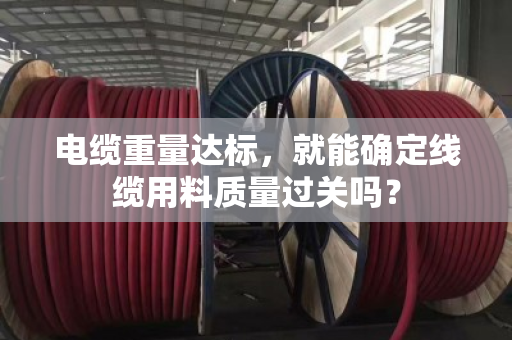 电缆重量达标,就能确定线缆用料质量过关吗? 电缆重量达标,就能确定线缆用料质量过关吗?