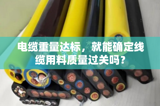 电缆重量达标,就能确定线缆用料质量过关吗? 电缆重量达标,就能确定线缆用料质量过关吗?