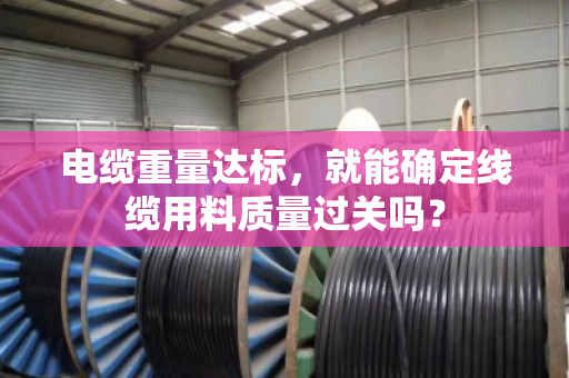 电缆重量达标，就能确定线缆用料质量过关吗？