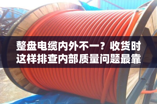 整盘电缆内外不一？收货时这样排查内部质量问题最靠谱