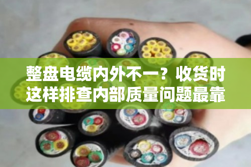 整盘电缆内外不一？收货时这样排查内部质量问题最靠谱
