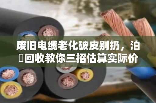 废旧电缆老化破皮别扔,泊祎回收教你三招估算实际价值 废旧电缆老化破皮别扔,泊祎回收教你三招估算实际价值