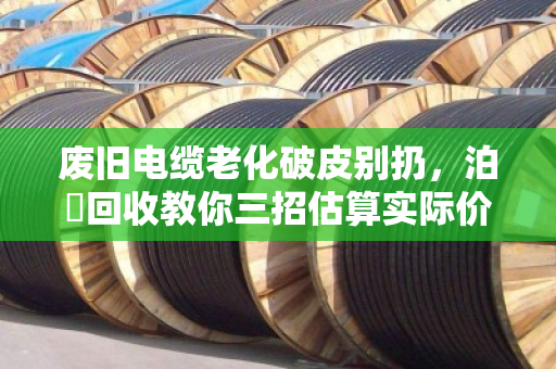 废旧电缆老化破皮别扔,泊祎回收教你三招估算实际价值 废旧电缆老化破皮别扔,泊祎回收教你三招估算实际价值