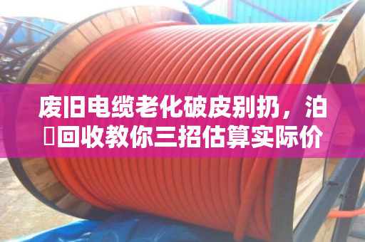 废旧电缆老化破皮别扔，泊祎回收教你三招估算实际价值