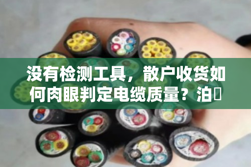 没有检测工具,散户收货如何肉眼判定电缆质量?泊祎回收老手教你几招 没有检测工具,散户收货如何肉眼判定电缆质量?泊祎回收老手教你几招
