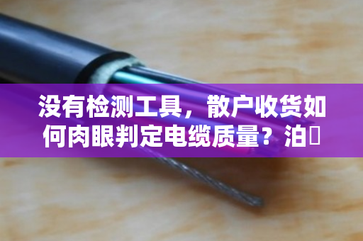 没有检测工具,散户收货如何肉眼判定电缆质量?泊祎回收老手教你几招 没有检测工具,散户收货如何肉眼判定电缆质量?泊祎回收老手教你几招