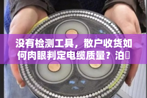 没有检测工具，散户收货如何肉眼判定电缆质量？泊祎回收老手教你几招