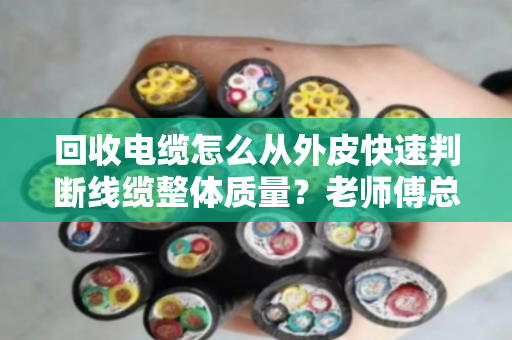 回收电缆怎么从外皮快速判断线缆整体质量?老师傅总结的6个实操技巧 回收电缆怎么从外皮快速判断线缆整体质量?老师傅总结的6个实操技巧