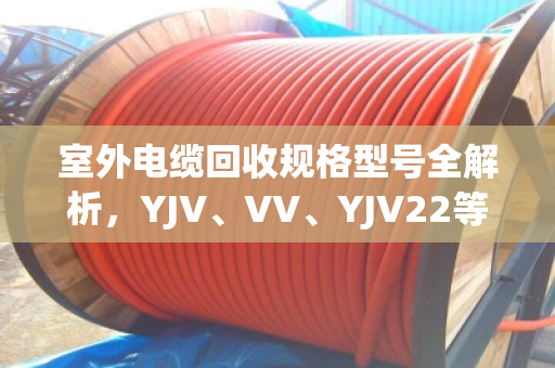室外电缆回收规格型号全解析,YJV、VV、YJV22等常见类型一文说清 室外电缆回收规格型号全解析,YJV、VV、YJV22等常见类型一文说清