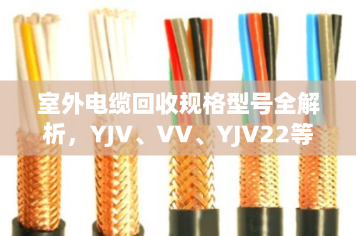 室外电缆回收规格型号全解析,YJV、VV、YJV22等常见类型一文说清 室外电缆回收规格型号全解析,YJV、VV、YJV22等常见类型一文说清