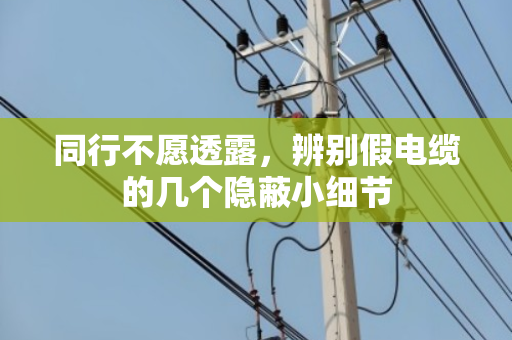 同行不愿透露,辨别假电缆的几个隐蔽小细节 同行不愿透露,辨别假电缆的几个隐蔽小细节