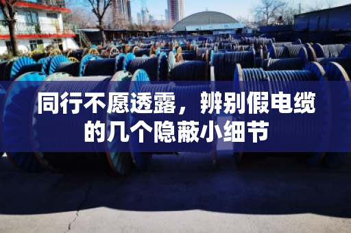 同行不愿透露,辨别假电缆的几个隐蔽小细节 同行不愿透露,辨别假电缆的几个隐蔽小细节