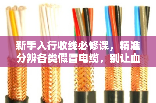 新手入行收线必修课,精准分辨各类假冒电缆,别让血汗钱打水漂 新手入行收线必修课,精准分辨各类假冒电缆,别让血汗钱打水漂
