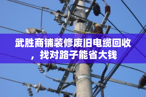 武胜商铺装修废旧电缆回收,找对路子能省大钱 武胜商铺装修废旧电缆回收,找对路子能省大钱