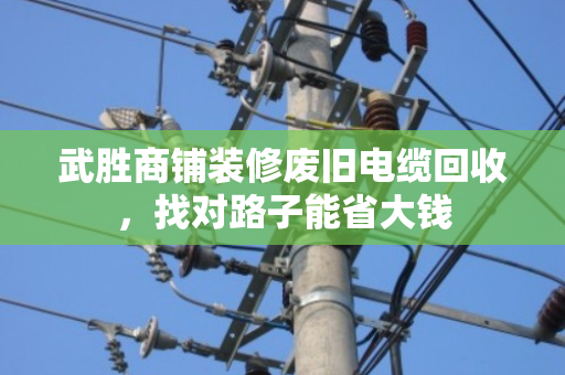 武胜商铺装修废旧电缆回收，找对路子能省大钱