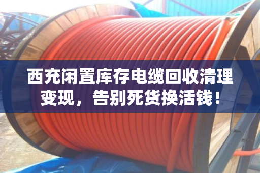 西充闲置库存电缆回收清理变现,告别死货换活钱! 西充闲置库存电缆回收清理变现,告别死货换活钱!
