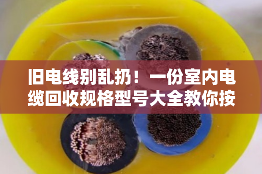 旧电线别乱扔!一份室内电缆回收规格型号大全教你按型号卖高价 旧电线别乱扔!一份室内电缆回收规格型号大全教你按型号卖高价
