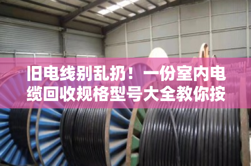 旧电线别乱扔!一份室内电缆回收规格型号大全教你按型号卖高价 旧电线别乱扔!一份室内电缆回收规格型号大全教你按型号卖高价