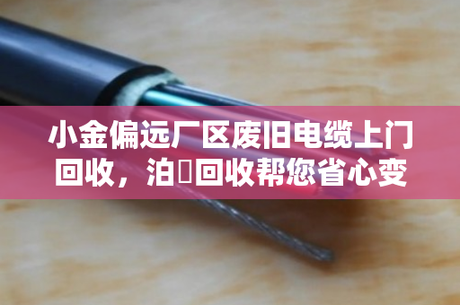 小金偏远厂区废旧电缆上门回收,泊祎回收帮您省心变现,真金白银落袋为安 小金偏远厂区废旧电缆上门回收,泊祎回收帮您省心变现,真金白银落袋为安