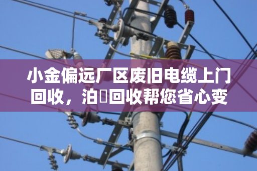 小金偏远厂区废旧电缆上门回收，泊祎回收帮您省心变现，真金白银落袋为安