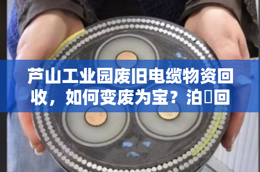 芦山工业园废旧电缆物资回收,如何变废为宝?泊祎回收用专业服务给出答案 芦山工业园废旧电缆物资回收,如何变废为宝?泊祎回收用专业服务给出答案