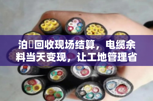 泊祎回收现场结算,电缆余料当天变现,让工地管理省心省力 泊祎回收现场结算,电缆余料当天变现,让工地管理省心省力