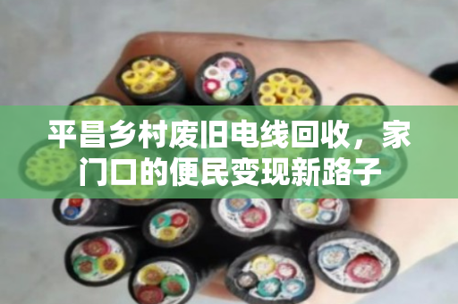 平昌乡村废旧电线回收,家门口的便民变现新路子 平昌乡村废旧电线回收,家门口的便民变现新路子