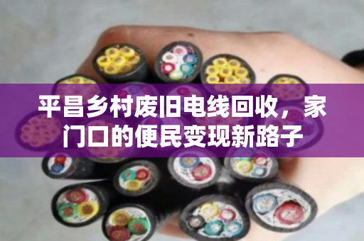 平昌乡村废旧电线回收,家门口的便民变现新路子 平昌乡村废旧电线回收,家门口的便民变现新路子