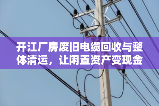 开江厂房废旧电缆回收与整体清运,让闲置资产变现金 开江厂房废旧电缆回收与整体清运,让闲置资产变现金