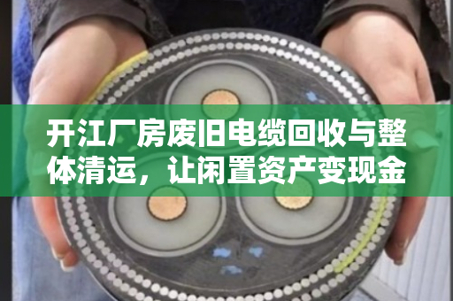 开江厂房废旧电缆回收与整体清运,让闲置资产变现金 开江厂房废旧电缆回收与整体清运,让闲置资产变现金