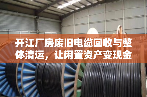 开江厂房废旧电缆回收与整体清运，让闲置资产变现金