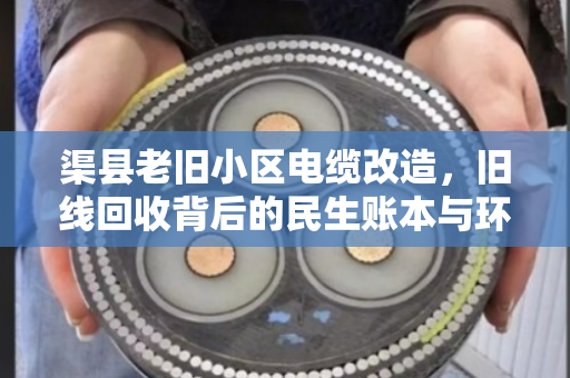 渠县老旧小区电缆改造,旧线回收背后的民生账本与环保担当 渠县老旧小区电缆改造,旧线回收背后的民生账本与环保担当