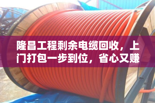 隆昌工程剩余电缆回收,上门打包一步到位,省心又赚钱 隆昌工程剩余电缆回收,上门打包一步到位,省心又赚钱