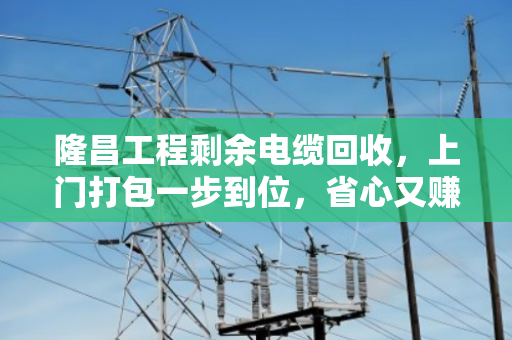 隆昌工程剩余电缆回收,上门打包一步到位,省心又赚钱 隆昌工程剩余电缆回收,上门打包一步到位,省心又赚钱